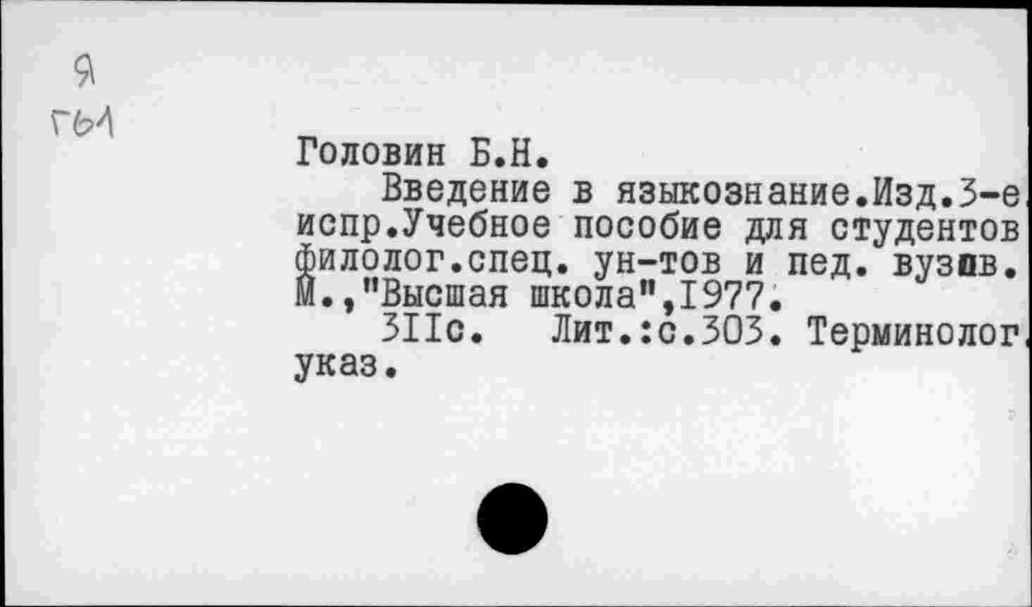 ﻿Головин Б.Н.
Введение в языкознание.Изд.3-е испр.Учебное пособие для студентов филолог.спец, ун-тов и пед. вузов, м.,"Высшая школа",1977.
311с. Лит.:с.303. Терминолог указ.